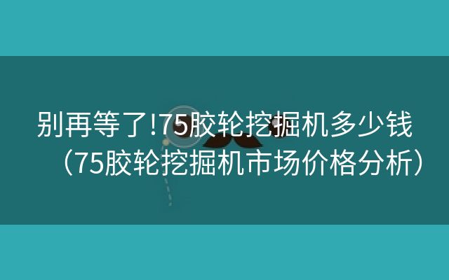 別再等了!75膠輪挖掘機(jī)多少錢（75膠輪挖掘機(jī)市場價格分析）