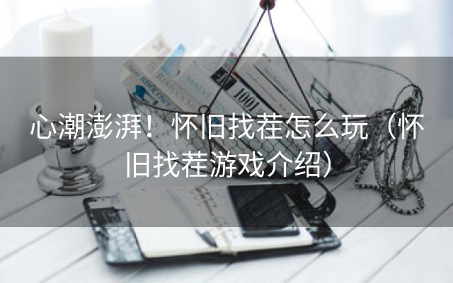心潮澎湃！懷舊找茬怎么玩（懷舊找茬游戲介紹）